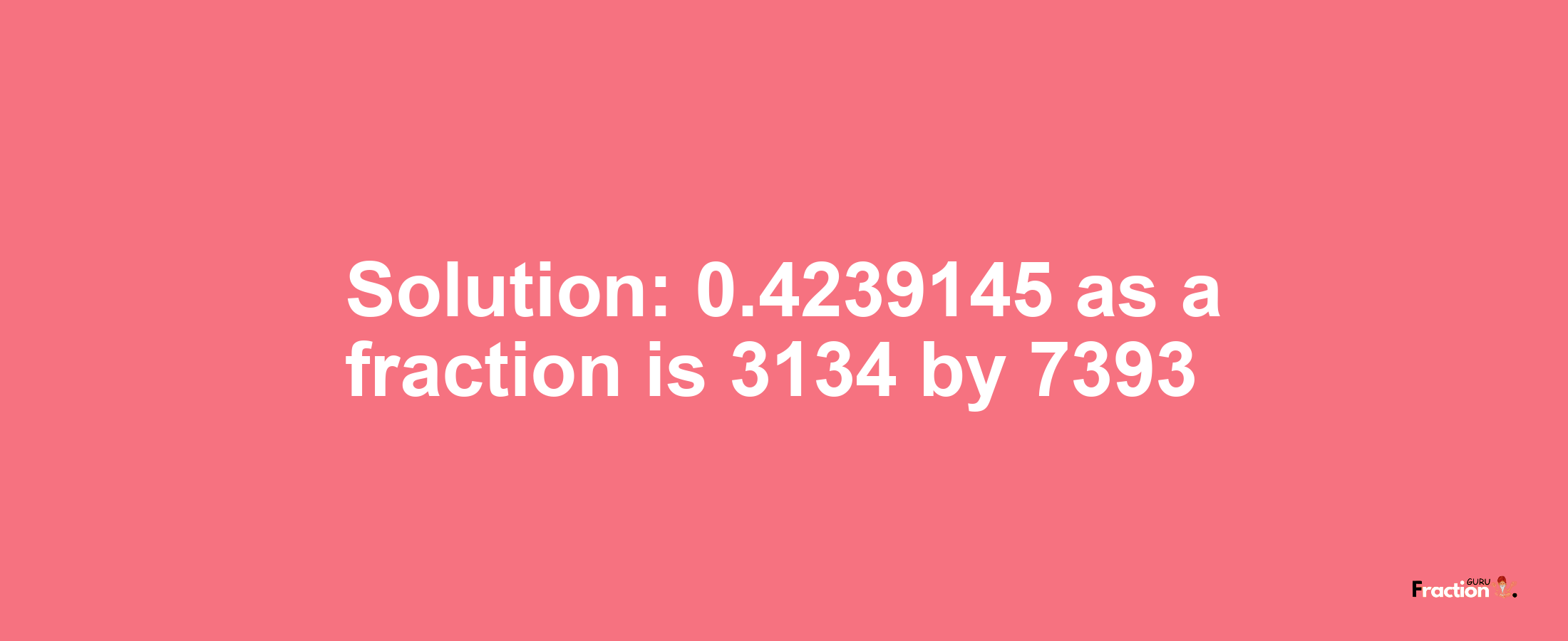 Solution:0.4239145 as a fraction is 3134/7393